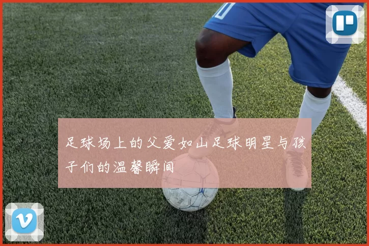 足球场上的父爱如山足球明星与孩子们的温馨瞬间