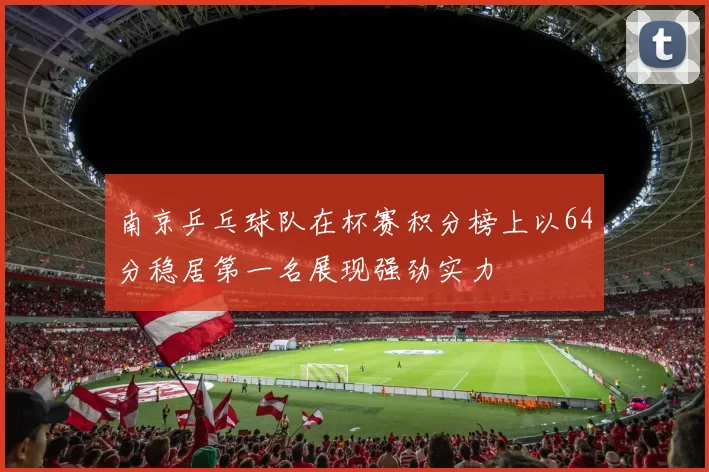 南京乒乓球队在杯赛积分榜上以64分稳居第一名展现强劲实力