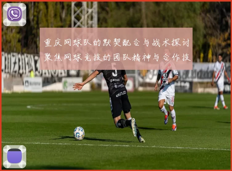 重庆网球队的默契配合与战术探讨聚焦网球竞技的团队精神与合作技巧