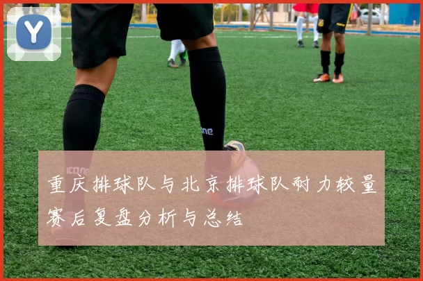 重庆排球队与北京排球队耐力较量赛后复盘分析与总结